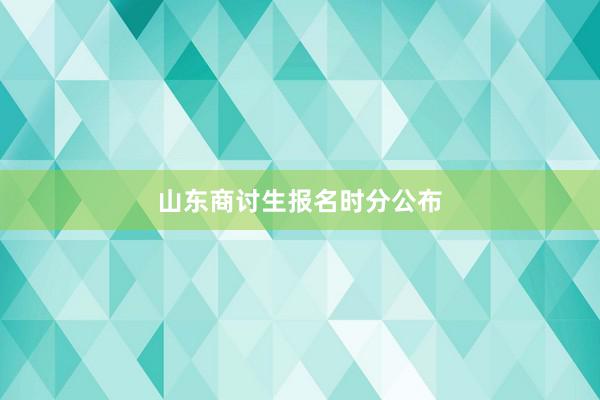 山东商讨生报名时分公布