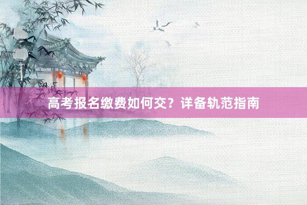 高考报名缴费如何交？详备轨范指南