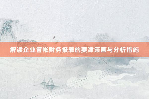 解读企业管帐财务报表的要津策画与分析措施