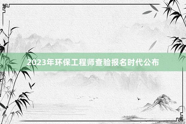 2023年环保工程师查验报名时代公布