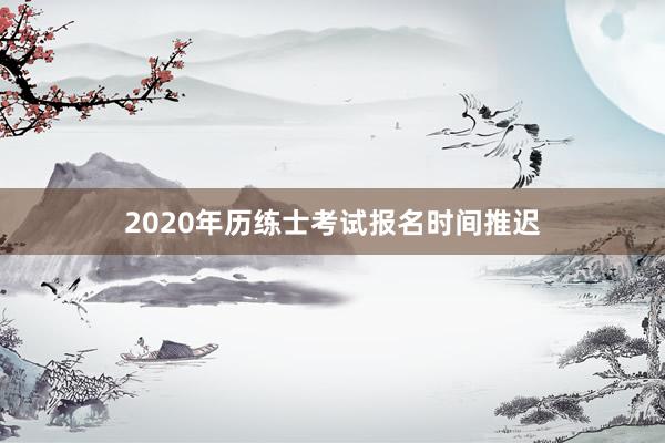 2020年历练士考试报名时间推迟