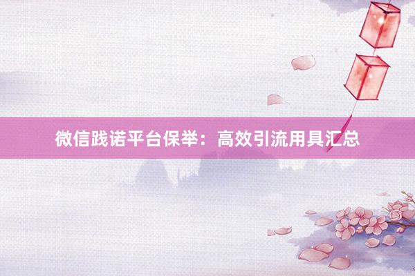 微信践诺平台保举：高效引流用具汇总