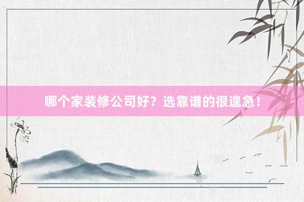 哪个家装修公司好？选靠谱的很遑急！