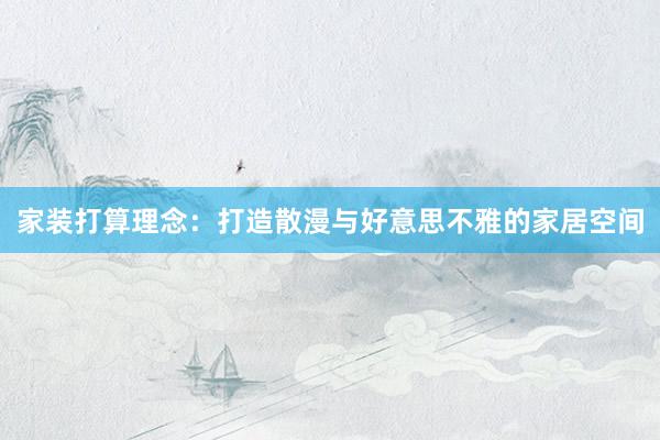 家装打算理念：打造散漫与好意思不雅的家居空间