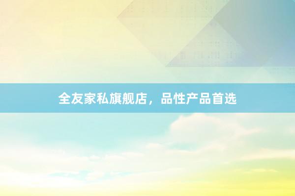 全友家私旗舰店，品性产品首选