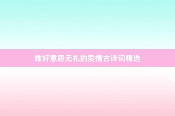 唯好意思无礼的爱情古诗词精选