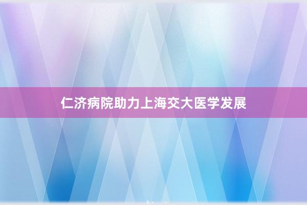 仁济病院助力上海交大医学发展