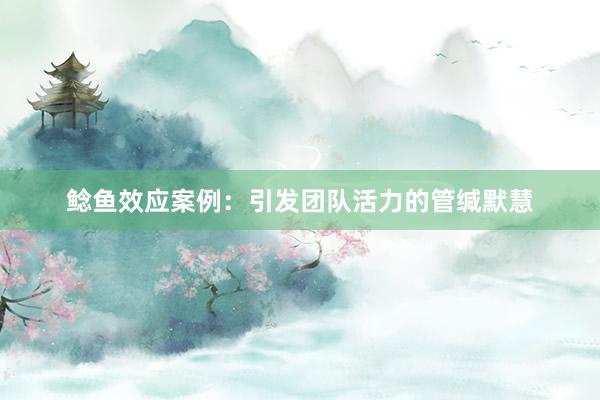 鲶鱼效应案例：引发团队活力的管缄默慧